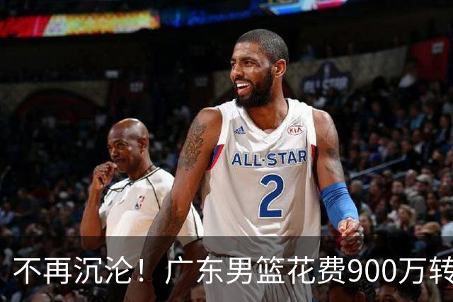 不再沉沦！广东男篮花费900万转会费签下昔日状元内线，杜锋誓言不再摆烂